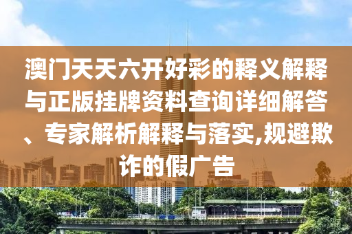 澳門天天六開好彩的釋義解釋與正版掛牌資料查詢詳細解答、專家解析解釋與落實,規避欺詐的假廣告