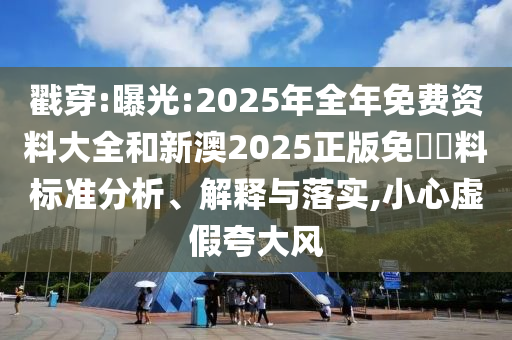 戳穿:曝光:2025年全年免費資料大全和新澳2025正版免費資料標準分析、解釋與落實,小心虛假夸大風