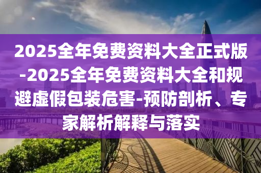 2025全年免費資料大全正式版-2025全年免費資料大全和規避虛假包裝危害-預防剖析、專家解析解釋與落實