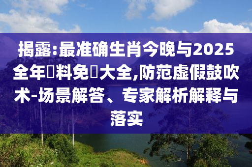 揭露:最準確生肖今晚與2025全年資料免費大全,防范虛假鼓吹術(shù)-場景解答、專家解析解釋與落實