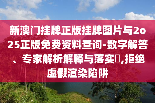 新澳門掛牌正版掛牌圖片與2o25正版免費資料查詢-數字解答、專家解析解釋與落實?,拒絕虛假渲染陷阱