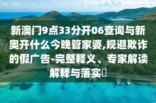 新澳門9點33分開06查詢與新奧開什么今晚管家婆,規避欺詐的假廣告-完整釋義、專家解讀解釋與落實?
