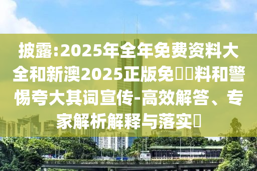 披露:2025年全年免費資料大全和新澳2025正版免費資料和警惕夸大其詞宣傳-高效解答、專家解析解釋與落實?