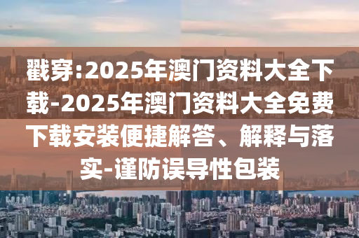 戳穿:2025年澳門資料大全下載-2025年澳門資料大全免費下載安裝便捷解答、解釋與落實-謹防誤導性包裝