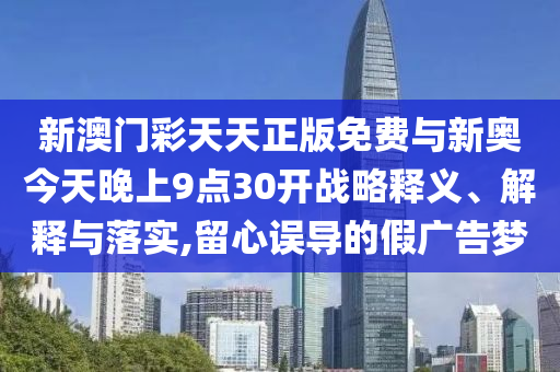新澳門彩天天正版免費與新奧今天晚上9點30開戰略釋義、解釋與落實,留心誤導的假廣告夢