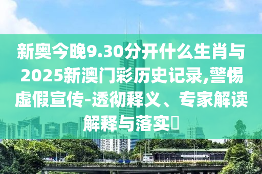 新奧今晚9.30分開什么生肖與2025新澳門彩歷史記錄,警惕虛假宣傳-透徹釋義、專家解讀解釋與落實?