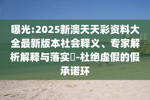 曝光:2025新澳天天彩資料大全最新版本社會釋義、專家解析解釋與落實?-杜絕虛假的假承諾環