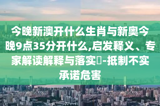 今晚新澳開什么生肖與新奧今晚9點35分開什么,啟發(fā)釋義、專家解讀解釋與落實?-抵制不實承諾危害