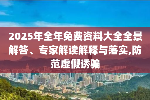 2025年全年免費(fèi)資料大全全景解答、專家解讀解釋與落實(shí),防范虛假誘騙