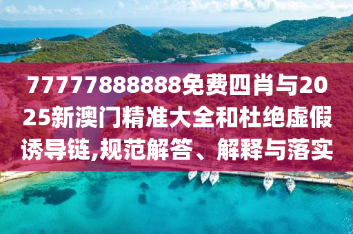 77777888888免費(fèi)四肖與2025新澳門精準(zhǔn)大全和杜絕虛假誘導(dǎo)鏈,規(guī)范解答、解釋與落實(shí)