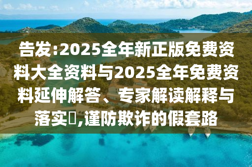 告發(fā):2025全年新正版免費(fèi)資料大全資料與2025全年免費(fèi)資料延伸解答、專家解讀解釋與落實(shí)?,謹(jǐn)防欺詐的假套路