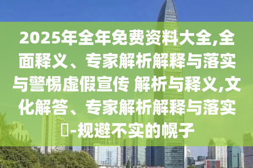 2025年全年免費(fèi)資料大全,全面釋義、專家解析解釋與落實(shí)與警惕虛假宣傳 解析與釋義,文化解答、專家解析解釋與落實(shí)?-規(guī)避不實(shí)的幌子