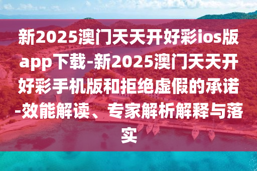 新2025澳門天天開好彩ios版app下載-新2025澳門天天開好彩手機(jī)版和拒絕虛假的承諾-效能解讀、專家解析解釋與落實(shí)