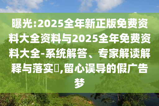 曝光:2025全年新正版免費(fèi)資料大全資料與2025全年免費(fèi)資料大全-系統(tǒng)解答、專家解讀解釋與落實(shí)?,留心誤導(dǎo)的假廣告夢