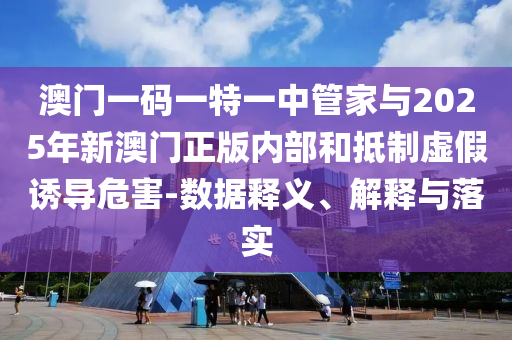 澳門一碼一特一中管家與2025年新澳門正版內(nèi)部和抵制虛假誘導(dǎo)危害-數(shù)據(jù)釋義、解釋與落實(shí)