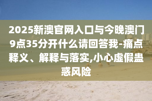 2025新澳官網(wǎng)入口與今晚澳門9點(diǎn)35分開什么請回答我-痛點(diǎn)釋義、解釋與落實(shí),小心虛假蠱惑風(fēng)險