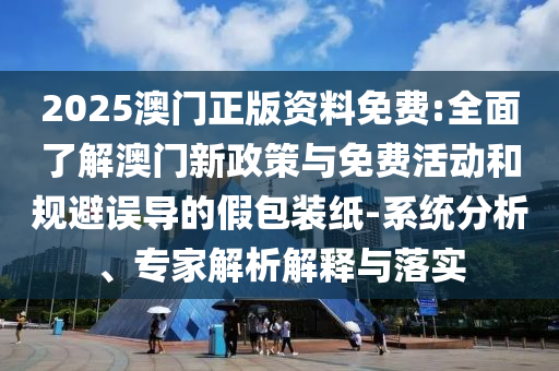 2025澳門正版資料免費(fèi):全面了解澳門新政策與免費(fèi)活動和規(guī)避誤導(dǎo)的假包裝紙-系統(tǒng)分析、專家解析解釋與落實(shí)