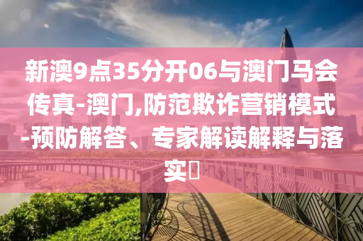 新澳9點35分開06與澳門馬會傳真-澳門,防范欺詐營銷模式-預防解答、專家解讀解釋與落實?
