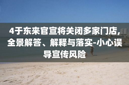 4于東來官宣將關(guān)閉多家門店,全景解答、解釋與落實-小心誤導(dǎo)宣傳風(fēng)險