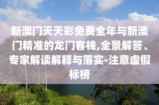 新澳門天天彩免費全年與新澳門精準(zhǔn)的龍門客棧,全景解答、專家解讀解釋與落實-注意虛假標(biāo)榜