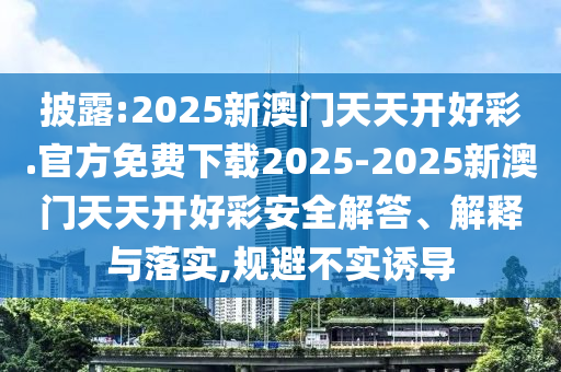 披露:2025新澳門(mén)天天開(kāi)好彩.官方免費(fèi)下載2025-2025新澳門(mén)天天開(kāi)好彩安全解答、解釋與落實(shí),規(guī)避不實(shí)誘導(dǎo)