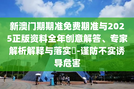 新澳門(mén)期期準(zhǔn)免費(fèi)期準(zhǔn)與2025正版資料全年創(chuàng)意解答、專(zhuān)家解析解釋與落實(shí)?-謹(jǐn)防不實(shí)誘導(dǎo)危害