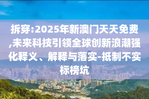 拆穿:2025年新澳門(mén)天天免費(fèi),未來(lái)科技引領(lǐng)全球創(chuàng)新浪潮強(qiáng)化釋義、解釋與落實(shí)-抵制不實(shí)標(biāo)榜坑