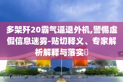 多架殲20霸氣逼退外機(jī),警惕虛假信息迷霧-貼切釋義、專(zhuān)家解析解釋與落實(shí)?