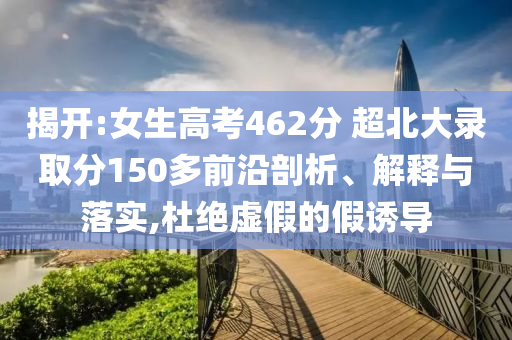 揭開(kāi):女生高考462分 超北大錄取分150多前沿剖析、解釋與落實(shí),杜絕虛假的假誘導(dǎo)