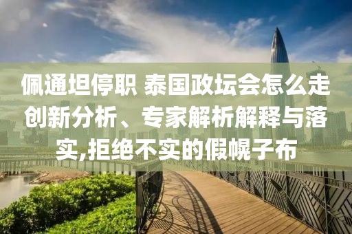 佩通坦停職 泰國(guó)政壇會(huì)怎么走創(chuàng)新分析、專(zhuān)家解析解釋與落實(shí),拒絕不實(shí)的假幌子布