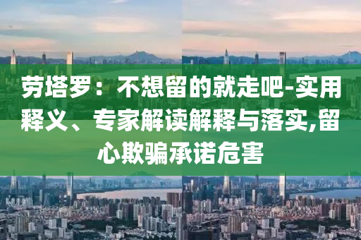 勞塔羅：不想留的就走吧-實(shí)用釋義、專(zhuān)家解讀解釋與落實(shí),留心欺騙承諾危害