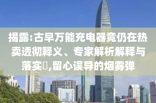 揭露:古早萬能充電器竟仍在熱賣透徹釋義、專家解析解釋與落實?,留心誤導的煙霧彈