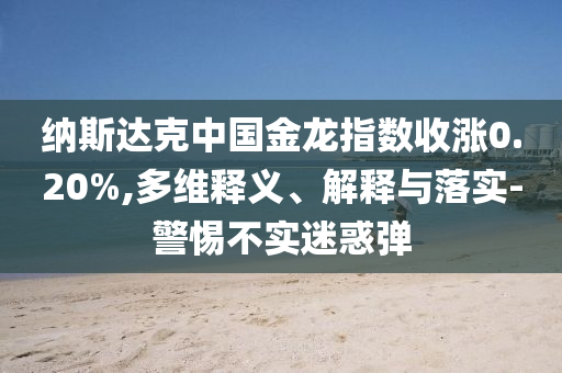 納斯達克中國金龍指數收漲0.20%,多維釋義、解釋與落實-警惕不實迷惑彈