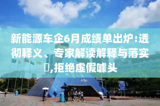 新能源車企6月成績單出爐:透徹釋義、專家解讀解釋與落實?,拒絕虛假噱頭
