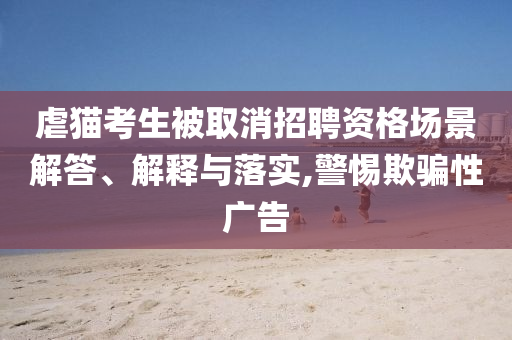 虐貓考生被取消招聘資格場景解答、解釋與落實,警惕欺騙性廣告