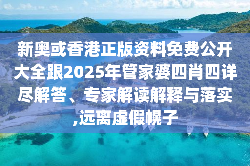 新奧或香港正版資料免費公開大全跟2025年管家婆四肖四詳盡解答、專家解讀解釋與落實,遠離虛假幌子