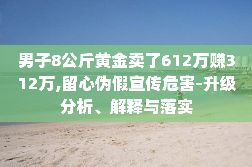 男子8公斤黃金賣了612萬賺312萬,留心偽假宣傳危害-升級分析、解釋與落實