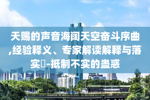天賜的聲音海闊天空奮斗序曲,經驗釋義、專家解讀解釋與落實?-抵制不實的蠱惑
