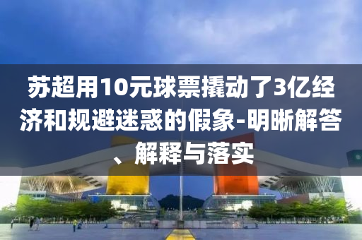 蘇超用10元球票撬動了3億經濟和規避迷惑的假象-明晰解答、解釋與落實