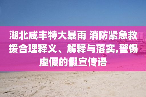 湖北咸豐特大暴雨 消防緊急救援合理釋義、解釋與落實,警惕虛假的假宣傳語