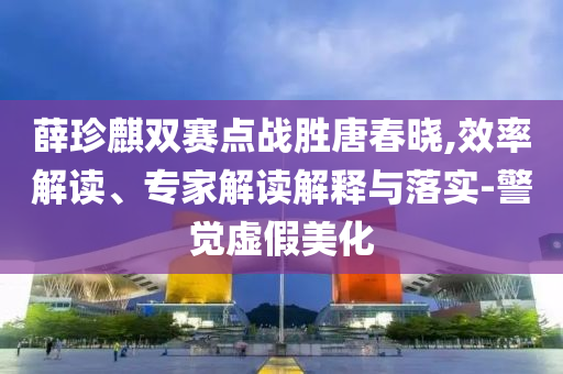 薛珍麒雙賽點(diǎn)戰(zhàn)勝唐春曉,效率解讀、專家解讀解釋與落實-警覺虛假美化