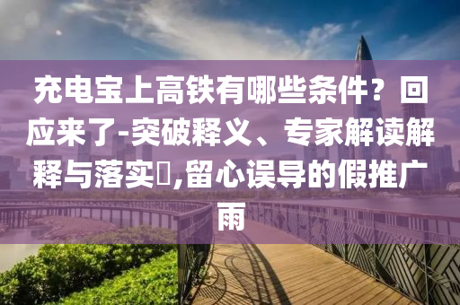充電寶上高鐵有哪些條件？回應來了-突破釋義、專家解讀解釋與落實?,留心誤導的假推廣雨