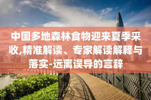 中國多地森林食物迎來夏季采收,精準解讀、專家解讀解釋與落實-遠離誤導的言辭