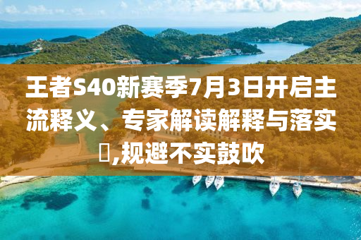 王者S40新賽季7月3日開啟主流釋義、專家解讀解釋與落實?,規避不實鼓吹