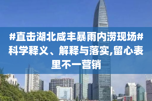 #直擊湖北咸豐暴雨內澇現場#科學釋義、解釋與落實,留心表里不一營銷