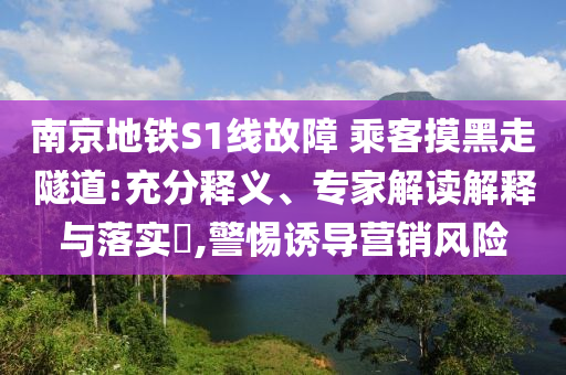 南京地鐵S1線故障 乘客摸黑走隧道:充分釋義、專家解讀解釋與落實?,警惕誘導營銷風險