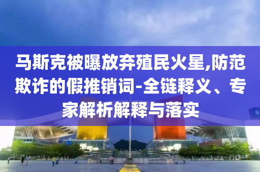 馬斯克被曝放棄殖民火星,防范欺詐的假推銷詞-全鏈釋義、專家解析解釋與落實