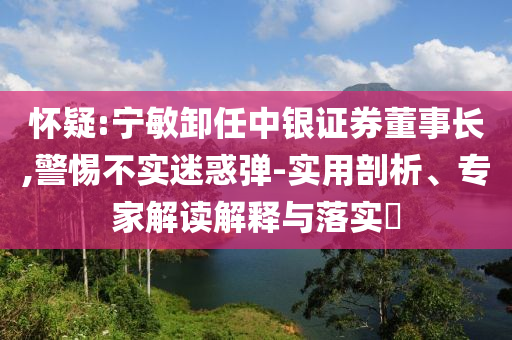 懷疑:寧敏卸任中銀證券董事長,警惕不實迷惑彈-實用剖析、專家解讀解釋與落實?