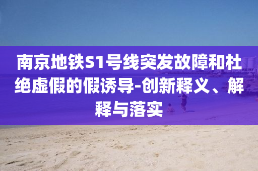 南京地鐵S1號(hào)線突發(fā)故障和杜絕虛假的假誘導(dǎo)-創(chuàng)新釋義、解釋與落實(shí)