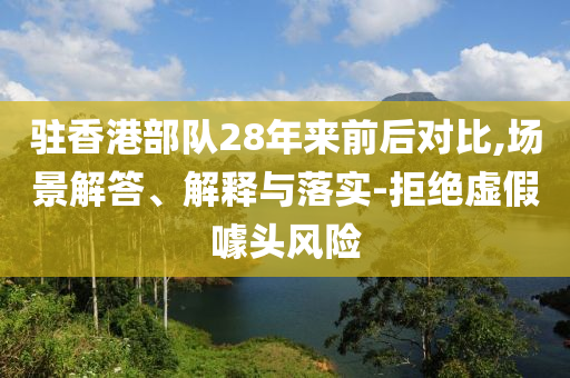 駐香港部隊(duì)28年來前后對(duì)比,場景解答、解釋與落實(shí)-拒絕虛假噱頭風(fēng)險(xiǎn)